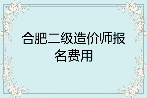 合肥二级造价师报名费用