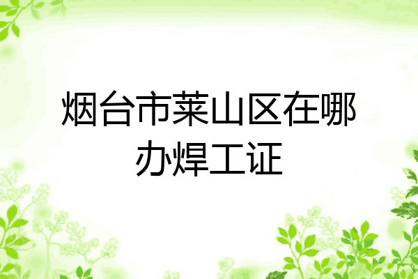 烟台市莱山区在哪办焊工证