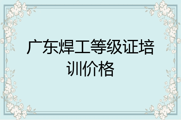 广东焊工等级证培训价格