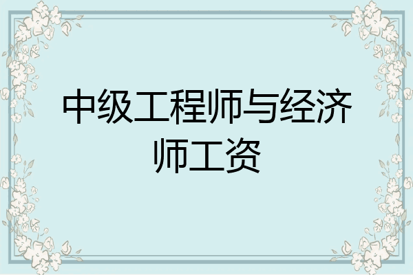 中级工程师与经济师工资
