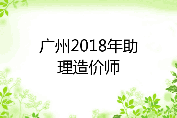 广州2018年助理造价师