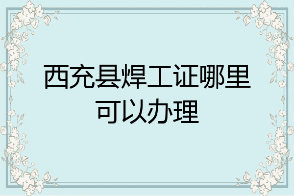 西充县焊工证哪里可以办理