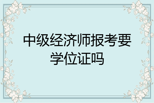中级经济师报考要学位证吗