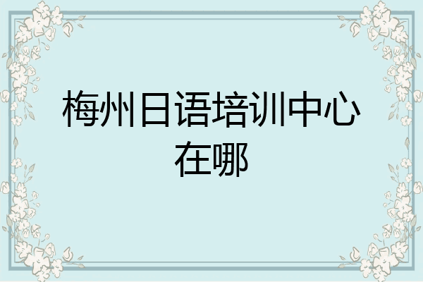 梅州日语培训中心在哪