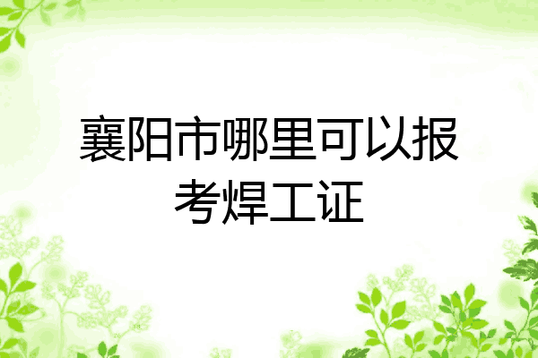 襄阳市哪里可以报考焊工证