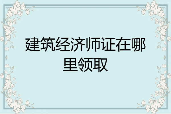 建筑经济师证在哪里领取