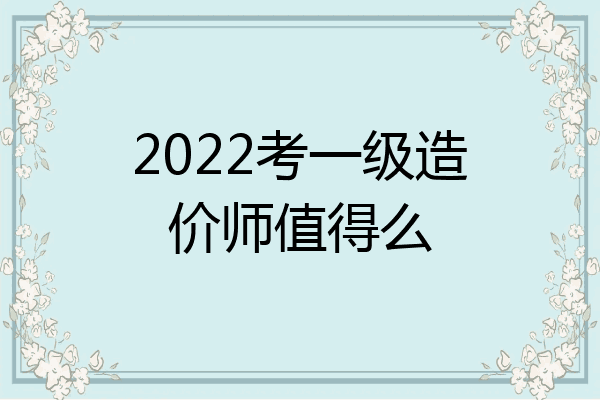 2022考一级造价师值得么