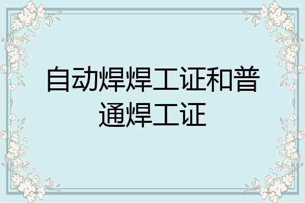 自动焊焊工证和普通焊工证