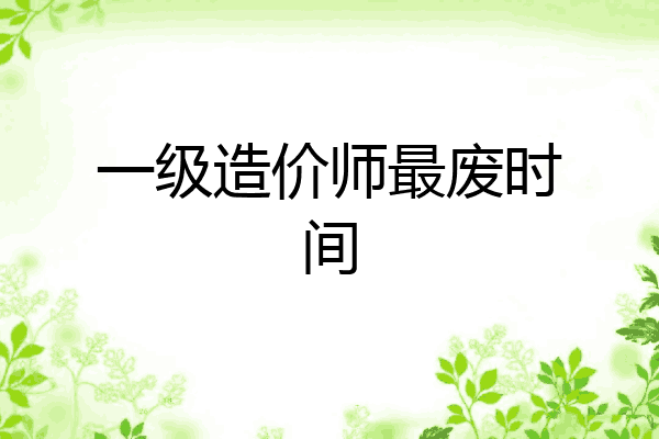 一级造价师最废时间