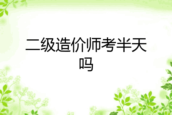 二级造价师考半天吗