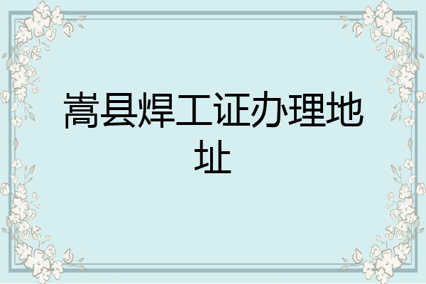 嵩县焊工证办理地址