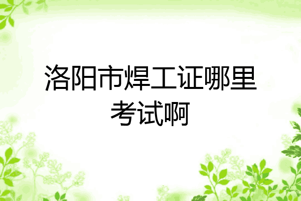 洛阳市焊工证哪里考试啊