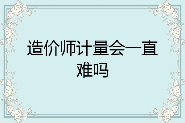 造价师计量会一直难吗