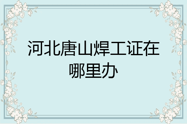 河北唐山焊工证在哪里办
