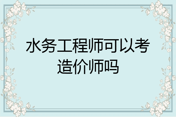 水务工程师可以考造价师吗