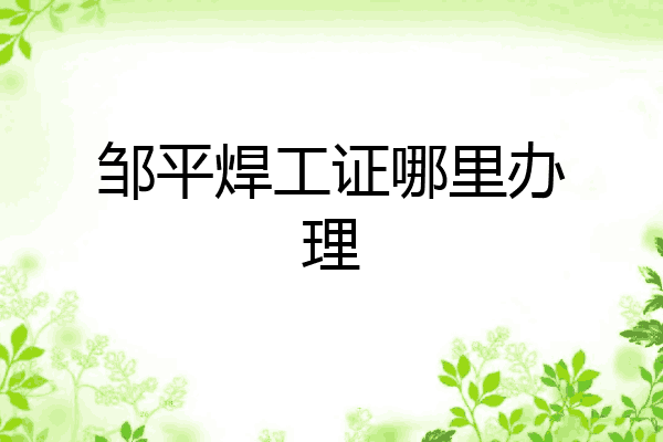 邹平焊工证哪里办理