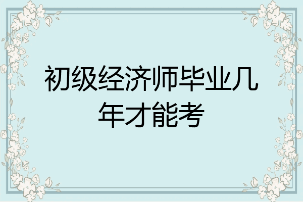 初级经济师毕业几年才能考