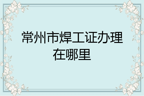 常州市焊工证办理在哪里