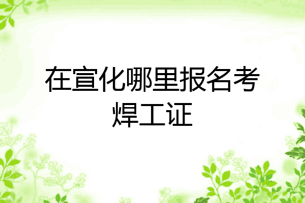 在宣化哪里报名考焊工证