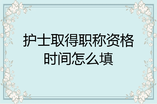 护士取得职称资格时间怎么填