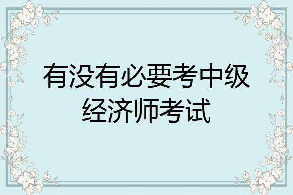 有没有必要考中级经济师考试