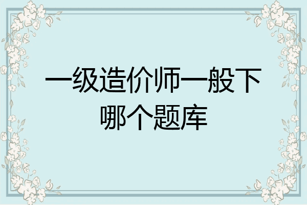 一级造价师一般下哪个题库