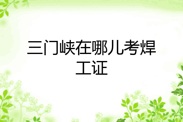 三门峡在哪儿考焊工证