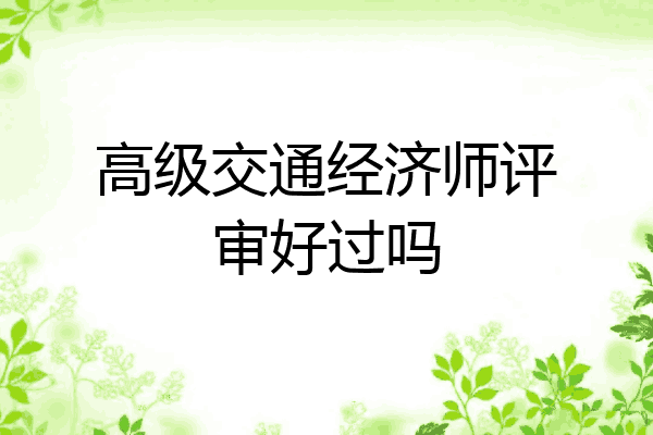 高级交通经济师评审好过吗