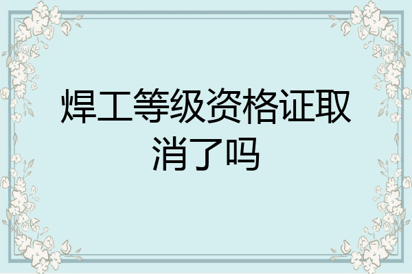 焊工等级资格证取消了吗