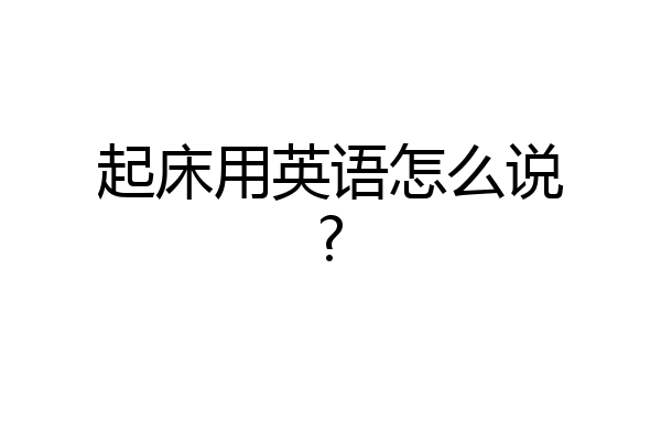 起床用英语怎么说?