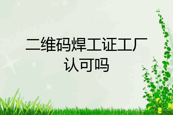 二维码焊工证工厂认可吗