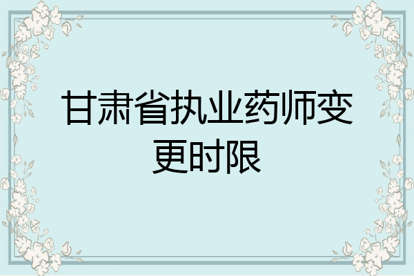 甘肃省执业药师变更时限