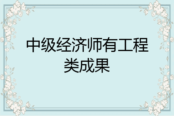 中级经济师有工程类成果