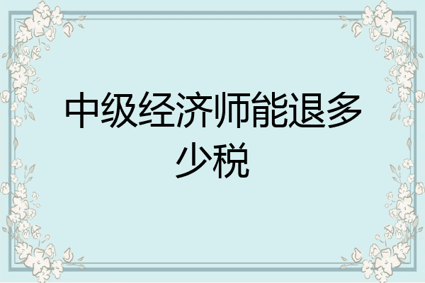 中级经济师能退多少税