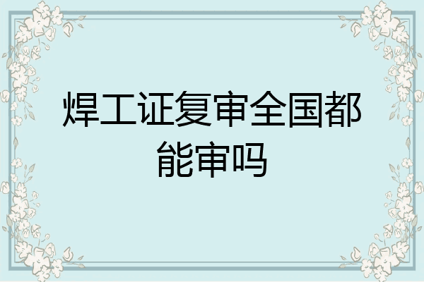 焊工证复审全国都能审吗