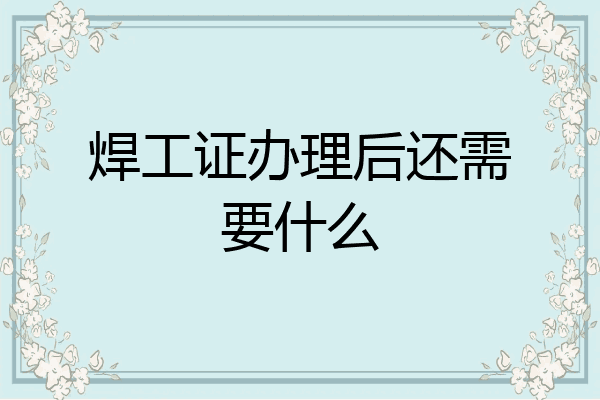 焊工证办理后还需要什么