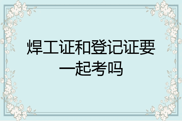 焊工证和登记证要一起考吗
