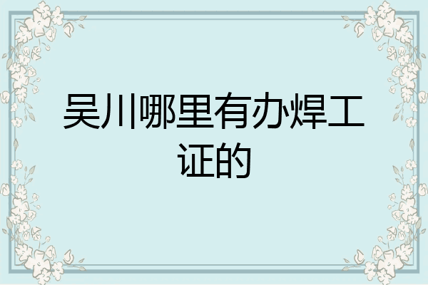 吴川哪里有办焊工证的
