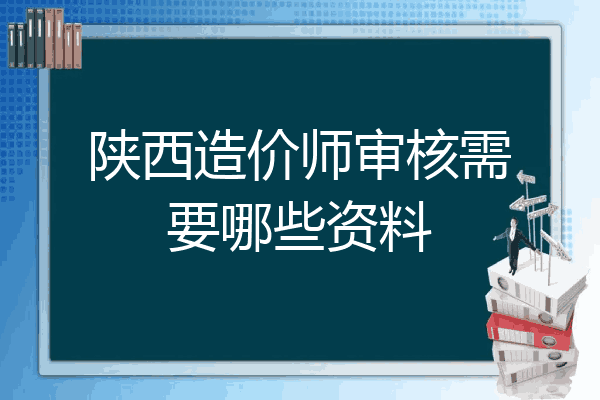 陕西造价师审核需要哪些资料