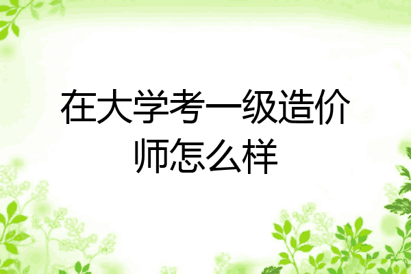 在大学考一级造价师怎么样