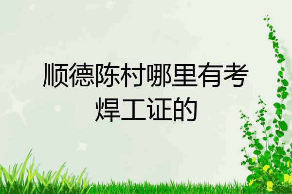 顺德陈村哪里有考焊工证的