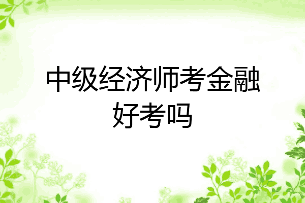 中级经济师考金融好考吗