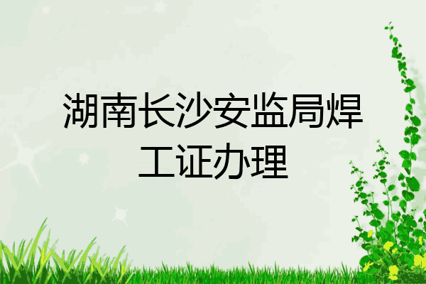 湖南长沙安监局焊工证办理