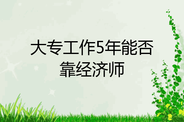大专工作5年能否靠经济师