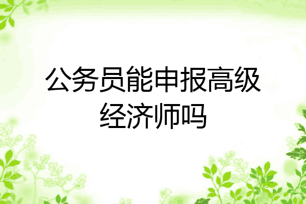公务员能申报高级经济师吗