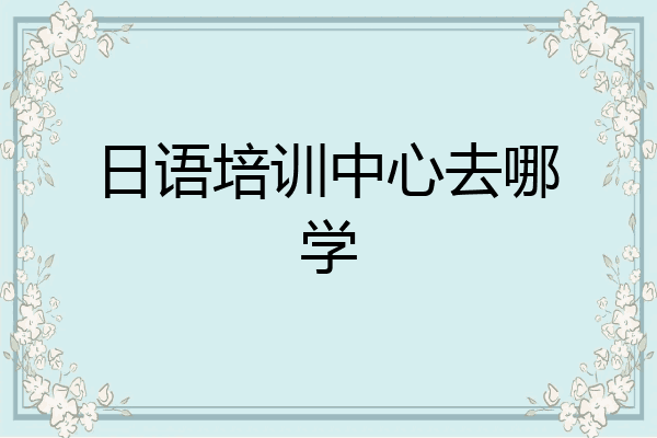 日语培训中心去哪学