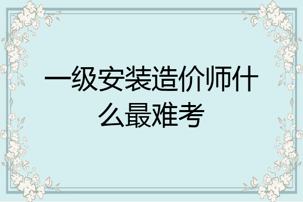 一级安装造价师什么最难考