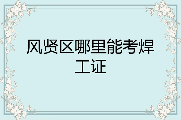 风贤区哪里能考焊工证