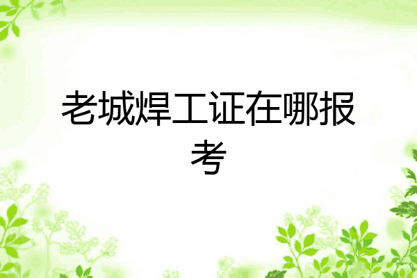 老城焊工证在哪报考