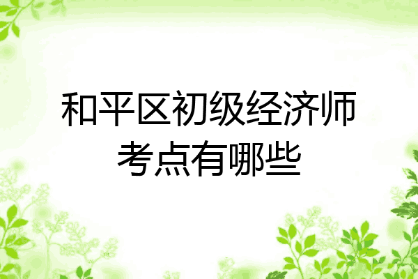 和平区初级经济师考点有哪些